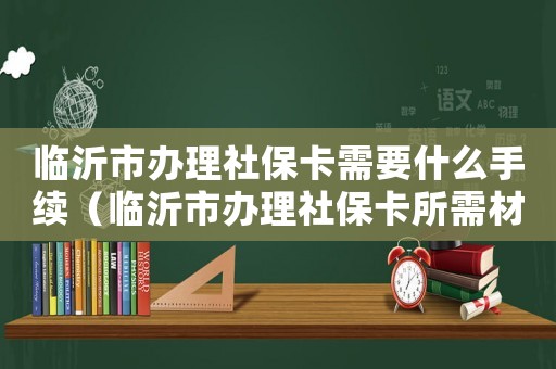 臨沂市辦理社保卡需要什么手續（臨沂市辦理社保卡所需材料有哪些）
