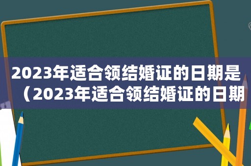 2023年適合領結婚證的日期是（2023年適合領結婚證的日期）
