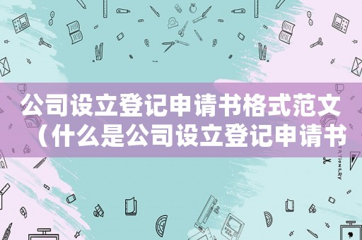 公司設立登記申請書格式范文（什么是公司設立登記申請書模板）