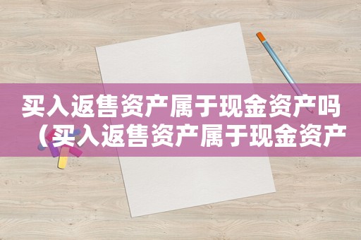 買入返售資產屬于現金資產嗎（買入返售資產屬于現金資產嗎）