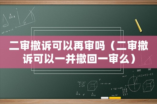 二審撤訴可以再審嗎（二審撤訴可以一并撤回一審么）