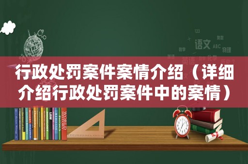 行政處罰案件案情介紹（詳細介紹行政處罰案件中的案情）