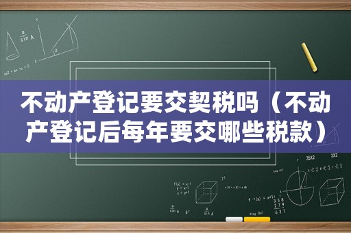 不動產登記要交契稅嗎（不動產登記后每年要交哪些稅款）