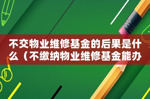 不交物業維修基金的后果是什么（不繳納物業維修基金能辦理產權嗎）