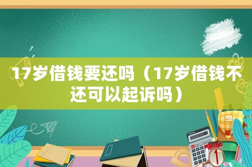 17歲借錢要還嗎（17歲借錢不還可以起訴嗎）