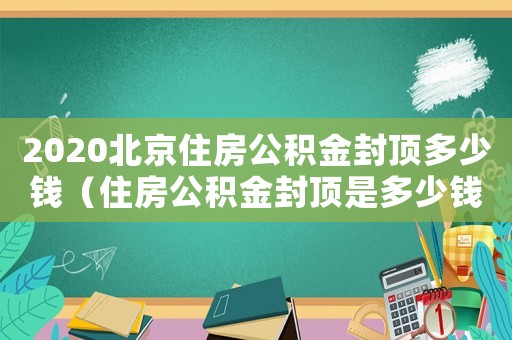 2020北京住房公積金封頂多少錢（住房公積金封頂是多少錢北京）