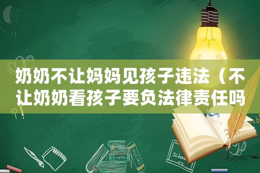 奶奶不讓媽媽見孩子違法（不讓奶奶看孩子要負法律責任嗎）