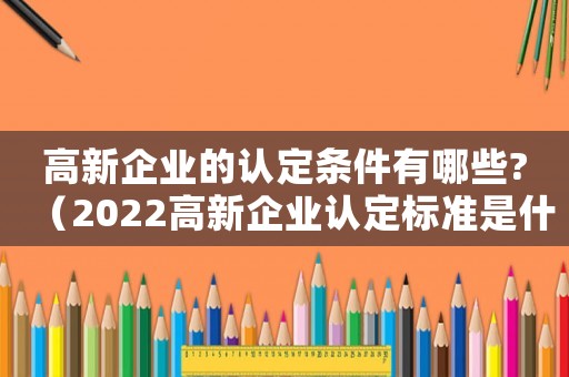 高新企業的認定條件有哪些?（2022高新企業認定標準是什么）