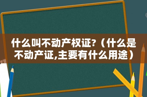 什么叫不動(dòng)產(chǎn)權(quán)證?（什么是不動(dòng)產(chǎn)證,主要有什么用途）