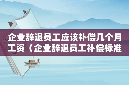 企業(yè)辭退員工應(yīng)該補(bǔ)償幾個(gè)月工資（企業(yè)辭退員工補(bǔ)償標(biāo)準(zhǔn)2022最新）
