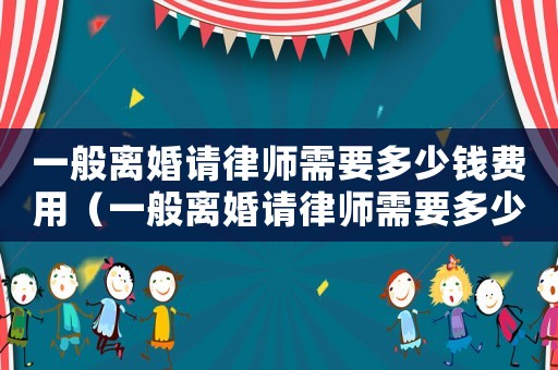 一般離婚請律師需要多少錢費用（一般離婚請律師需要多少錢）