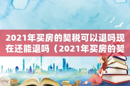 2021年買房的契稅可以退嗎現在還能退嗎（2021年買房的契稅可以退嗎）