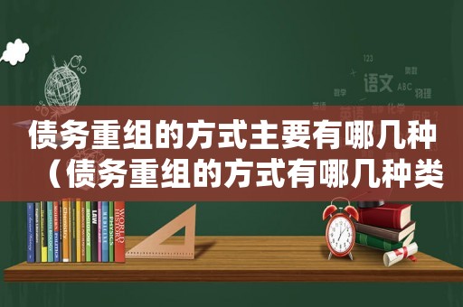 債務重組的方式主要有哪幾種（債務重組的方式有哪幾種類型）