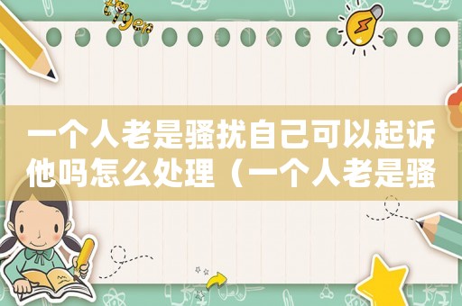 一個人老是騷擾自己可以起訴他嗎怎么處理（一個人老是騷擾自己可以起訴他嗎）