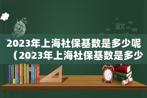 2023年上海社保基數(shù)是多少呢（2023年上海社保基數(shù)是多少呢）