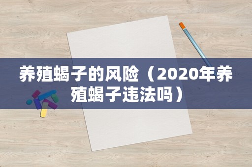 養殖蝎子的風險（2020年養殖蝎子違法嗎）