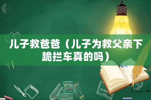 兒子救爸爸（兒子為救父親下跪攔車真的嗎）