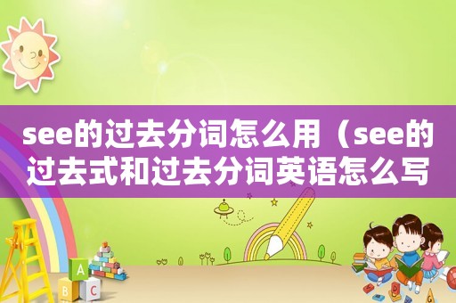 see的過去分詞怎么用（see的過去式和過去分詞英語怎么寫）