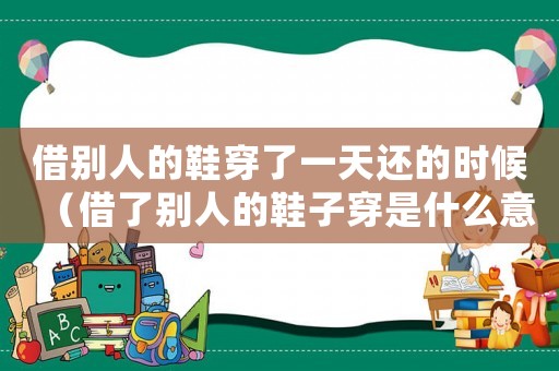借別人的鞋穿了一天還的時候（借了別人的鞋子穿是什么意思）