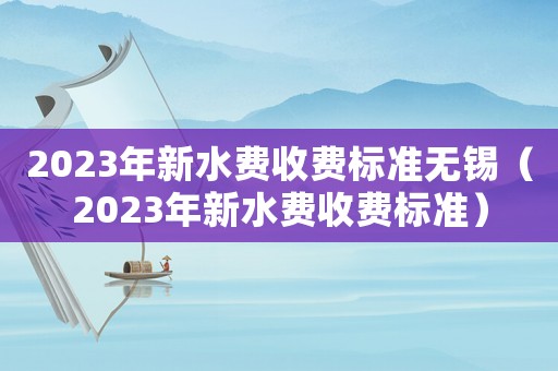 2023年新水費(fèi)收費(fèi)標(biāo)準(zhǔn)無(wú)錫（2023年新水費(fèi)收費(fèi)標(biāo)準(zhǔn)）