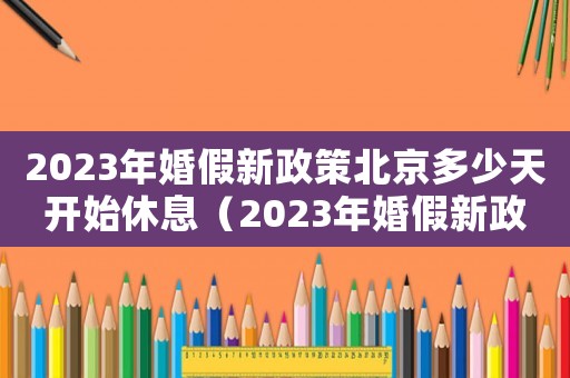 2023年婚假新政策北京多少天開始休息（2023年婚假新政策北京多少天開始）