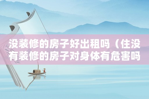 沒裝修的房子好出租嗎（住沒有裝修的房子對身體有危害嗎）