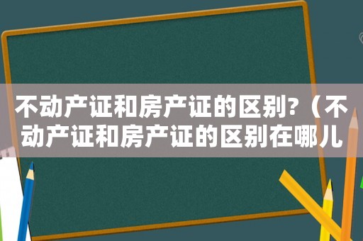 不動產證和房產證的區別?（不動產證和房產證的區別在哪兒）