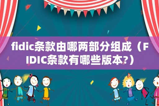 fidic條款由哪兩部分組成（FIDIC條款有哪些版本?）