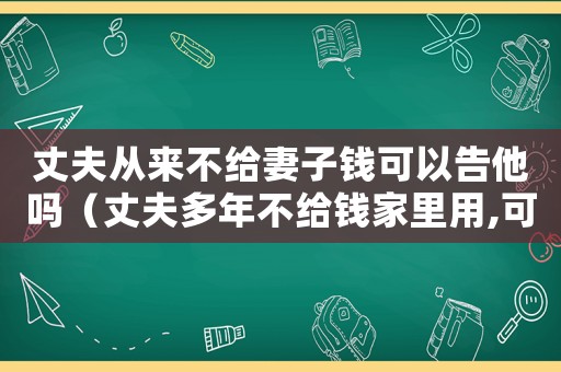 丈夫從來不給妻子錢可以告他嗎（丈夫多年不給錢家里用,可以起訴嗎?）