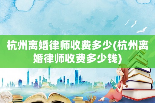 杭州離婚律師收費(fèi)多少(杭州離婚律師收費(fèi)多少錢)