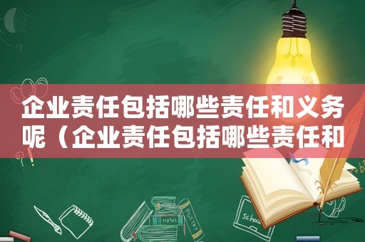 企業(yè)責(zé)任包括哪些責(zé)任和義務(wù)呢（企業(yè)責(zé)任包括哪些責(zé)任和義務(wù)）