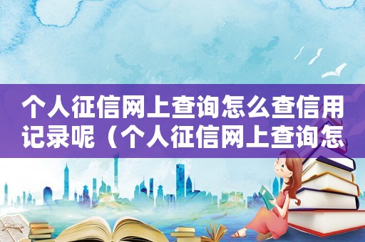 個人征信網(wǎng)上查詢怎么查信用記錄呢（個人征信網(wǎng)上查詢怎么查信用記錄）