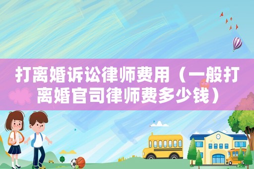 打離婚訴訟律師費用（一般打離婚官司律師費多少錢）