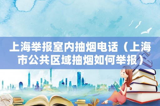 上海舉報室內抽煙電話（上海市公共區域抽煙如何舉報）