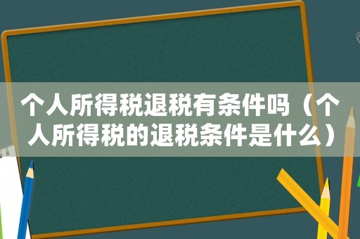 個(gè)人所得稅退稅有條件嗎（個(gè)人所得稅的退稅條件是什么）