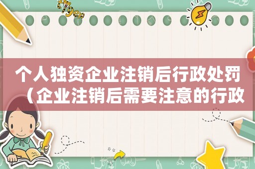 個人獨資企業注銷后行政處罰（企業注銷后需要注意的行政處罰問題）