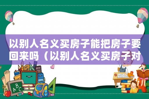 以別人名義買房子能把房子要回來嗎（以別人名義買房子對自己有什么影響）