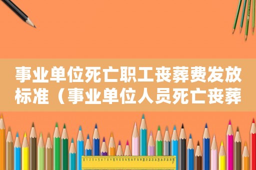 事業單位死亡職工喪葬費發放標準（事業單位人員死亡喪葬費是多少錢）