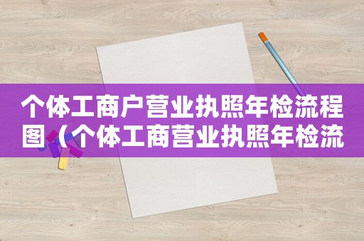 個體工商戶營業執照年檢流程圖（個體工商營業執照年檢流程百度）