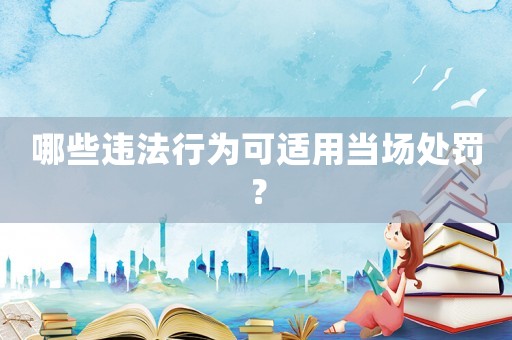哪些違法行為可適用當場處罰？