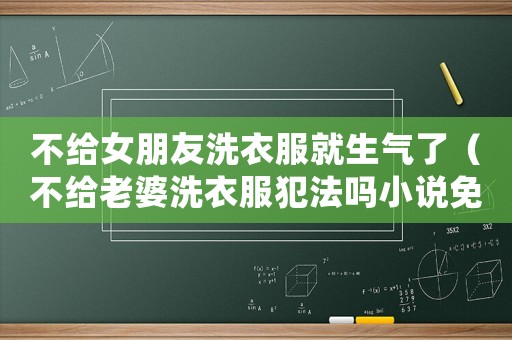 不給女朋友洗衣服就生氣了（不給老婆洗衣服犯法嗎小說免費閱讀）