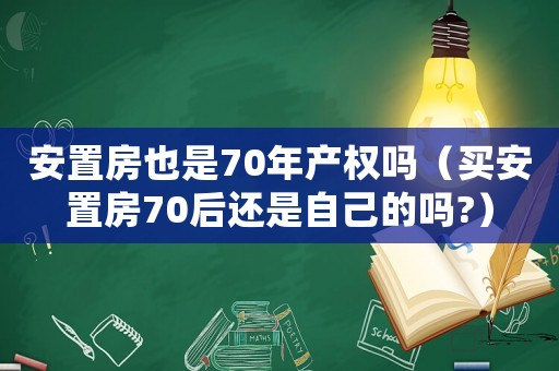 安置房也是70年產(chǎn)權(quán)嗎（買安置房70后還是自己的嗎?）