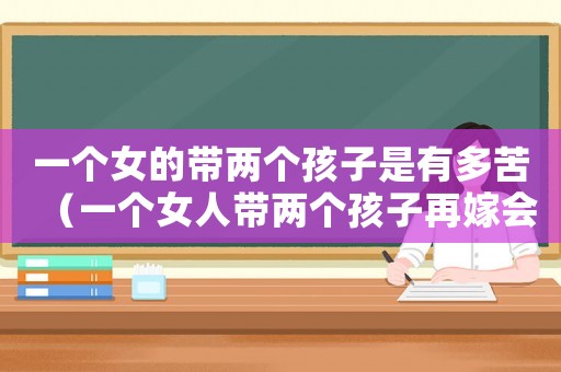 一個女的帶兩個孩子是有多苦（一個女人帶兩個孩子再嫁會幸福嗎）