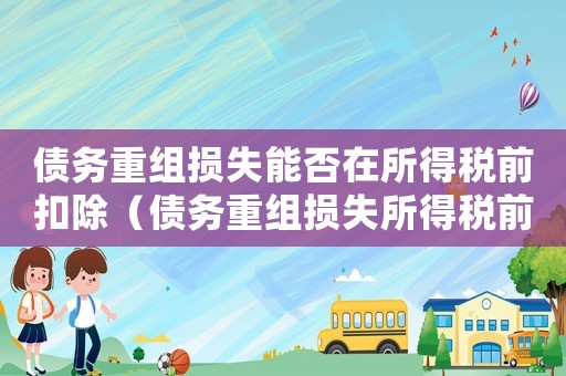 債務重組損失能否在所得稅前扣除（債務重組損失所得稅前能否扣除?）