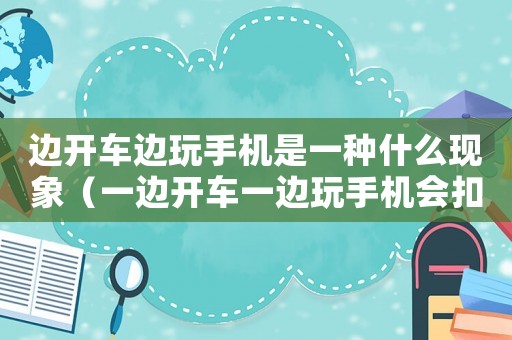 邊開車邊玩手機是一種什么現象（一邊開車一邊玩手機會扣分嗎）