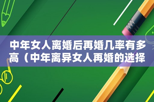 中年女人離婚后再婚幾率有多高（中年離異女人再婚的選擇原則）