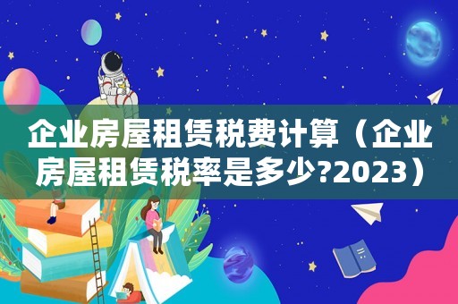 企業房屋租賃稅費計算（企業房屋租賃稅率是多少?2023）