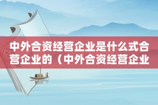 中外合資經營企業是什么式合營企業的（中外合資經營企業是什么式合營企業）