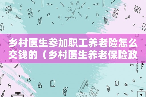 鄉(xiāng)村醫(yī)生參加職工養(yǎng)老險怎么交錢的（鄉(xiāng)村醫(yī)生養(yǎng)老保險政策是怎樣的呢）