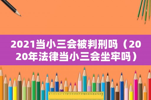 2021當(dāng)小三會(huì)被判刑嗎（2020年法律當(dāng)小三會(huì)坐牢嗎）